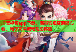 加藤视频app下载，海量影视资源随心看，畅享高清流畅观影体验