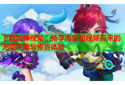下载加藤视频，畅享海量短视频带来的无限乐趣与惊喜体验