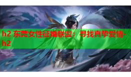 h2 东莞女性征婚联盟：寻找真挚爱情-h2