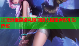 加藤惠幸福婚礼瞬间曝光甜蜜合影引发热议