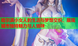 哈尔滨小女人的生活与梦想交织，展现城市独特魅力与人情味