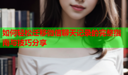 如何轻松迁移微信聊天记录的完整指南与技巧分享