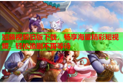 加藤视频旧版下载，畅享海量精彩短视频，轻松追剧不再等待