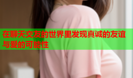 在聊天交友的世界里发现真诚的友谊与爱的可能性