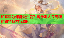 加藤惠为何备受喜爱？揭示她人气高涨的独特魅力与原因