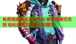 免费视频聊天交友平台 免费畅聊无负担 轻松找到志同道合的朋友