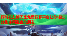 同城交友聊天室免费畅聊平台让你轻松找到志同道合的朋友