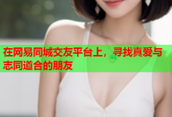 在网易同城交友平台上，寻找真爱与志同道合的朋友