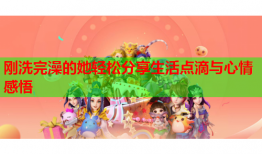 刚洗完澡的她轻松分享生活点滴与心情感悟