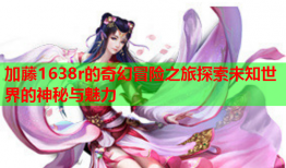 加藤1638r的奇幻冒险之旅探索未知世界的神秘与魅力