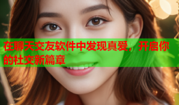 在聊天交友软件中发现真爱，开启你的社交新篇章