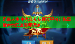 乐享人生 中老年交友聊天平台让你重拾青春的温暖与快乐