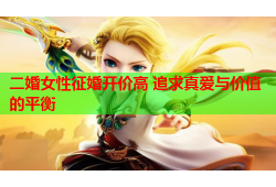 二婚女性征婚开价高 追求真爱与价值的平衡