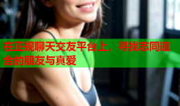 在正规聊天交友平台上，寻找志同道合的朋友与真爱