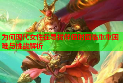 为何现代女性在寻找伴侣时面临重重困难与挑战解析
