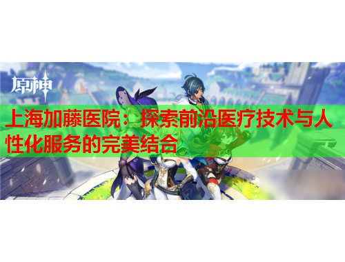 上海加藤医院：探索前沿医疗技术与人性化服务的完美结合