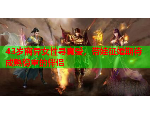 43岁离异女性寻真爱，带娃征婚期待成熟稳重的伴侣