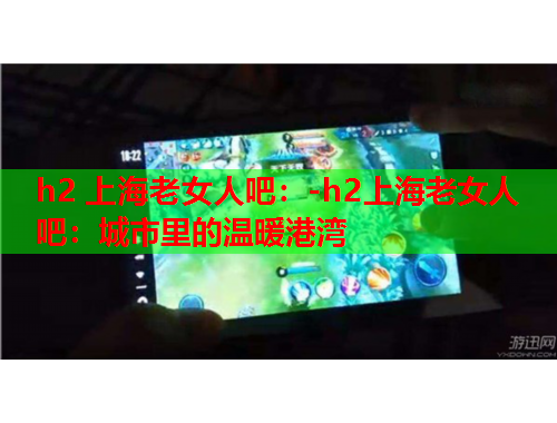 h2 上海老女人吧：-h2上海老女人吧：城市里的温暖港湾