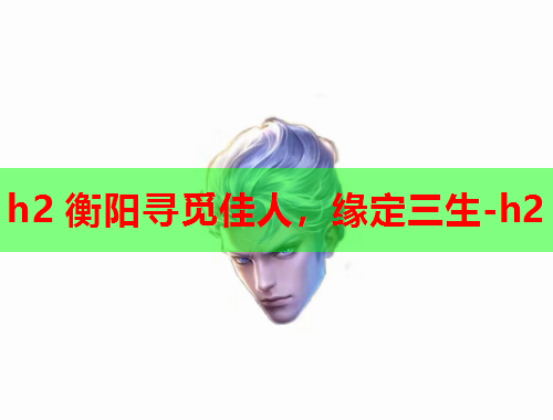 h2 衡阳寻觅佳人，缘定三生-h2