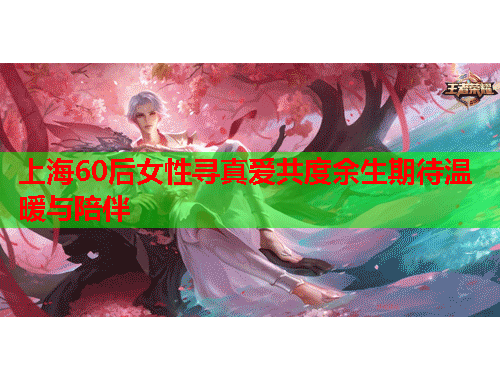 上海60后女性寻真爱共度余生期待温暖与陪伴