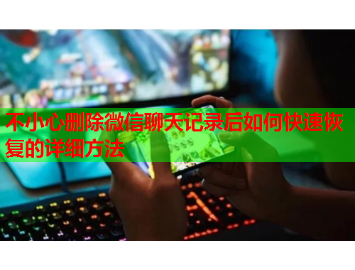 不小心删除微信聊天记录后如何快速恢复的详细方法