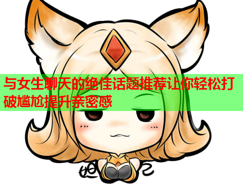 与女生聊天的绝佳话题推荐让你轻松打破尴尬提升亲密感