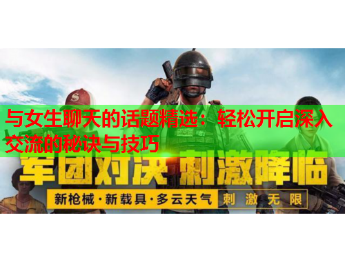 与女生聊天的话题精选：轻松开启深入交流的秘诀与技巧