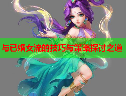 与已婚女流的技巧与策略探讨之道