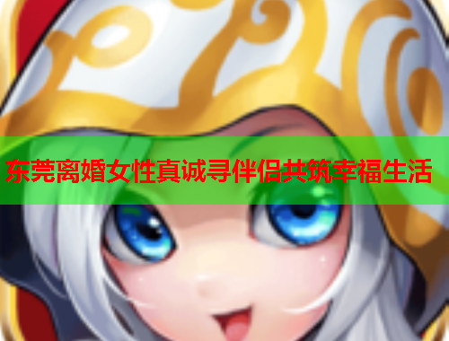 东莞离婚女性真诚寻伴侣共筑幸福生活