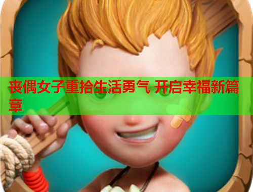 丧偶女子重拾生活勇气 开启幸福新篇章