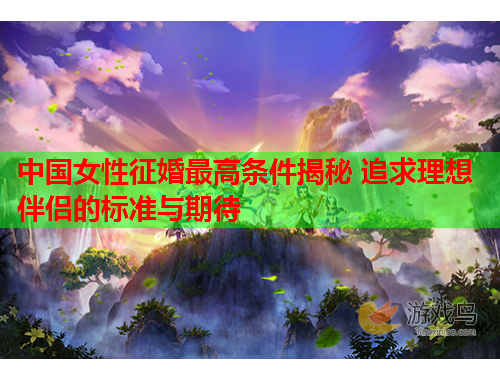 中国女性征婚最高条件揭秘 追求理想伴侣的标准与期待