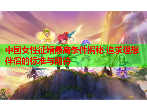 中国女性征婚最高条件揭秘 追求理想伴侣的标准与期待