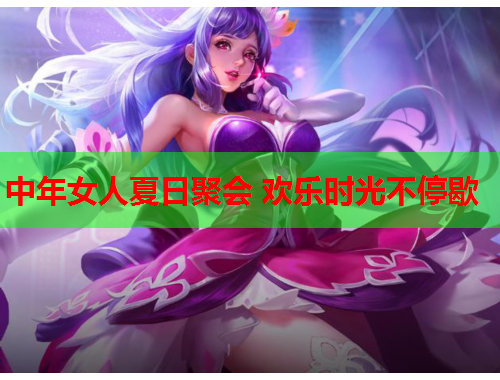 中年女人夏日聚会 欢乐时光不停歇