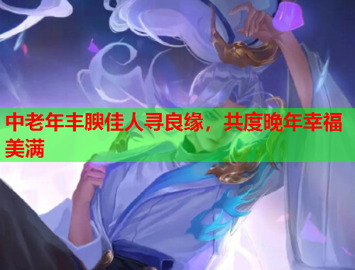 中老年丰腴佳人寻良缘，共度晚年幸福美满