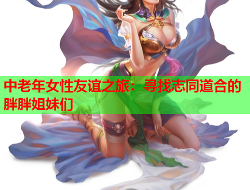 中老年女性友谊之旅：寻找志同道合的胖胖姐妹们