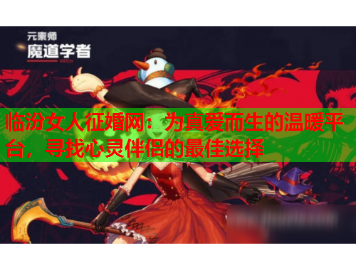 临汾女人征婚网：为真爱而生的温暖平台，寻找心灵伴侣的最佳选择