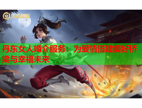 丹东女人婚介服务：为爱情搭建美好桥梁与幸福未来