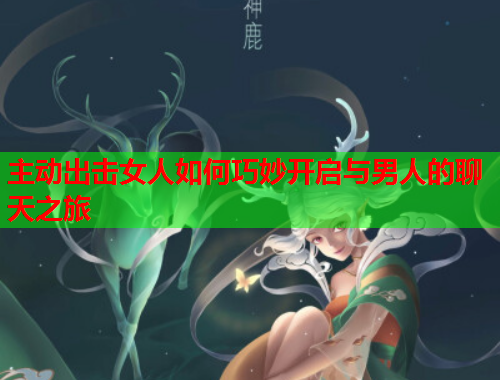 主动出击女人如何巧妙开启与男人的聊天之旅