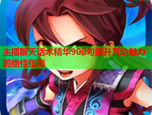 主播聊天话术精华900句提升互动魅力的绝佳指南