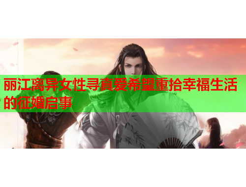 丽江离异女性寻真爱希望重拾幸福生活的征婚启事