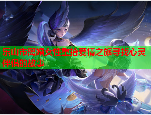 乐山市离婚女性重拾爱情之旅寻找心灵伴侣的故事