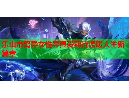 乐山市离异女性寻真爱期待温暖人生新篇章