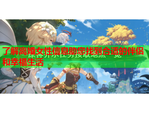 了解离婚女性信息助您找到合适的伴侣和幸福生活