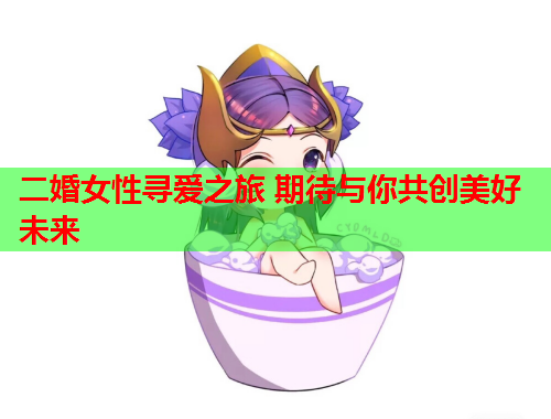 二婚女性寻爱之旅 期待与你共创美好未来