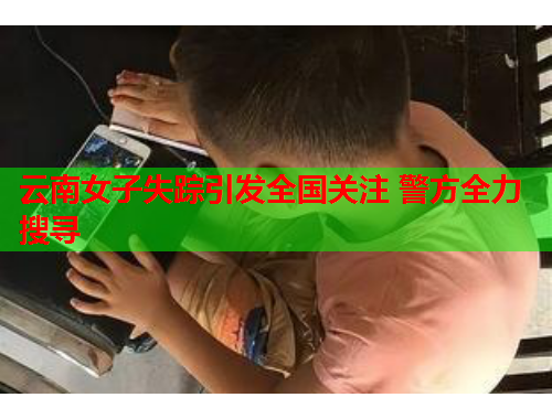 云南女子失踪引发全国关注 警方全力搜寻