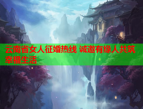云南省女人征婚热线 诚邀有缘人共筑幸福生活
