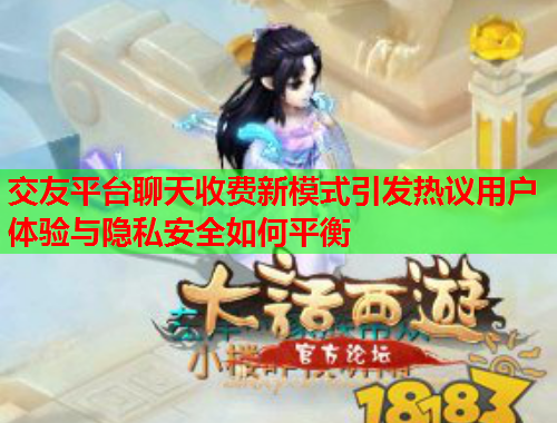 交友平台聊天收费新模式引发热议用户体验与隐私安全如何平衡