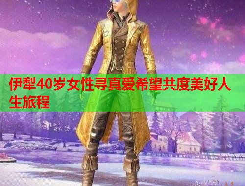 伊犁40岁女性寻真爱希望共度美好人生旅程