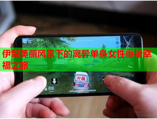 伊犁美丽风景下的离异单身女性重拾幸福之旅