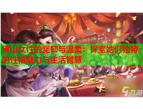 佛山女性的坚韧与温柔：探索她们独特的性格魅力与生活智慧